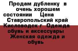 Продам дубленку  в очень хорошем состоянии  › Цена ­ 9 000 - Ставропольский край, Кисловодск г. Одежда, обувь и аксессуары » Женская одежда и обувь   